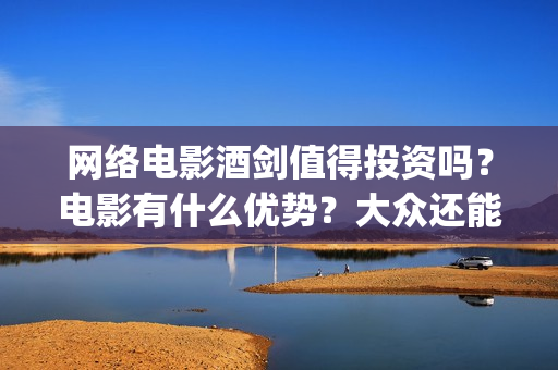 网络电影酒剑值得投资吗？电影有什么优势？大众还能投(2020年酒剑电影)