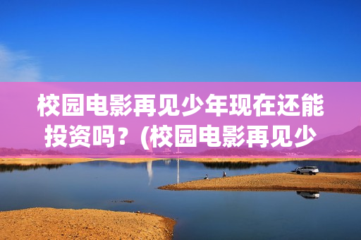 校园电影再见少年现在还能投资吗？(校园电影再见少年演员表)