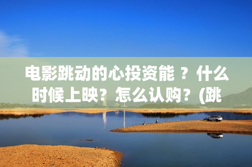 电影跳动的心投资能 ？什么时候上映？怎么认购？(跳动的心电影百度百科)