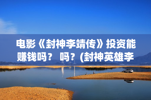 电影《封神李靖传》投资能赚钱吗？ 吗？(封神英雄李靖扮演者)