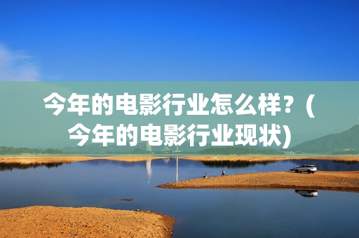 今年的电影行业怎么样？(今年的电影行业现状)