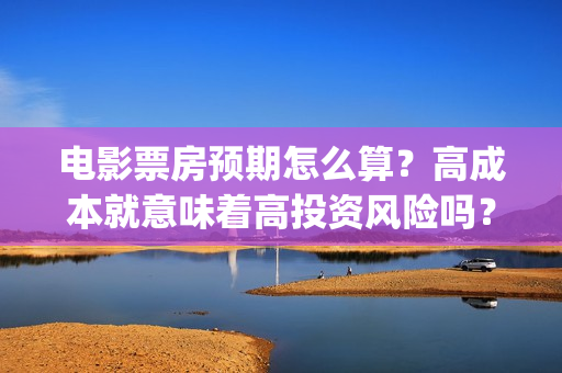 电影票房预期怎么算？高成本就意味着高投资风险吗？(电影票房多久结束)