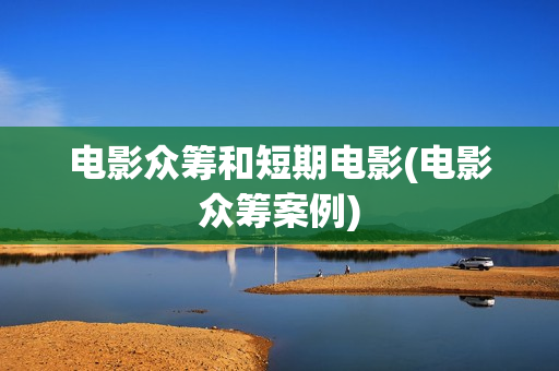 电影众筹和短期电影(电影众筹案例)