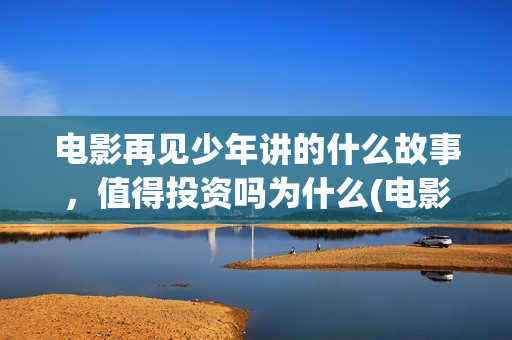 电影再见少年讲的什么故事，值得投资吗为什么(电影再见少年讲的是什么)