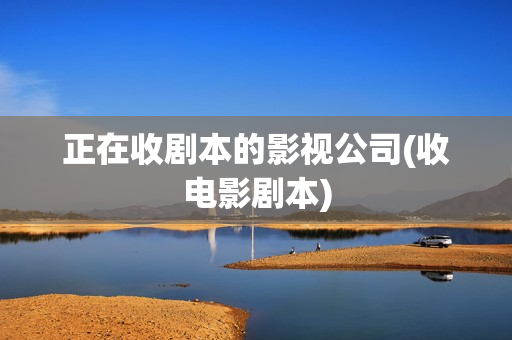 正在收剧本的影视公司(收电影剧本)