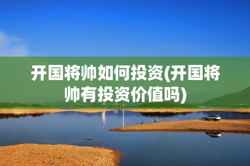 开国将帅如何投资(开国将帅有投资价值吗)