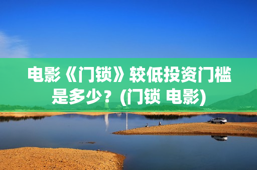 电影《门锁》较低投资门槛是多少？(门锁 电影)