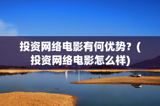 投资网络电影有何优势？(投资网络电影怎么样)