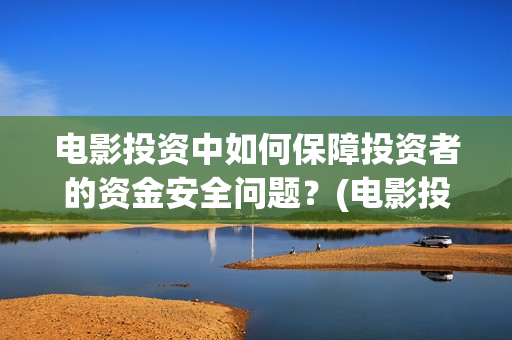 电影投资中如何保障投资者的资金安全问题？(电影投资中如何赚钱)