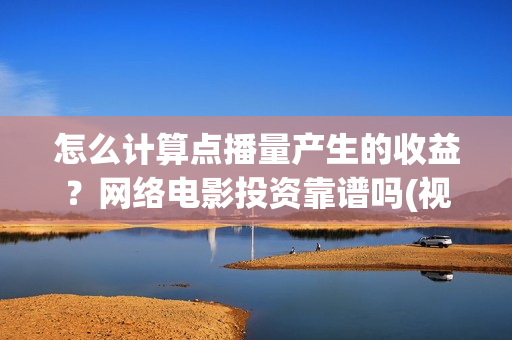 怎么计算点播量产生的收益？网络电影投资靠谱吗(视频点播量多少钱)