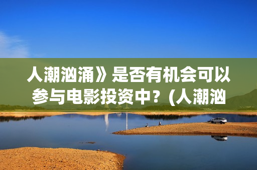 人潮汹涌》是否有机会可以参与电影投资中？(人潮汹涌讲啥)