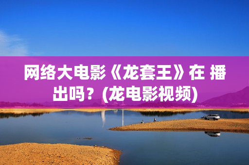 网络大电影《龙套王》在 播出吗？(龙电影视频)