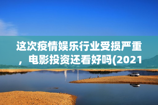 这次疫情娱乐行业受损严重，电影投资还看好吗(2021年疫情对娱乐行业的影响)