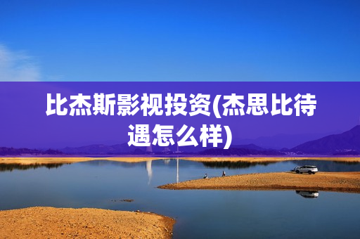 比杰斯影视投资(杰思比待遇怎么样)