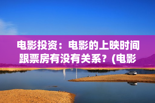电影投资：电影的上映时间跟票房有没有关系？(电影投资是什么套路)