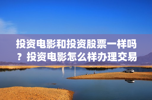 投资电影和投资股票一样吗？投资电影怎么样办理交易？(电影和电视剧投资)