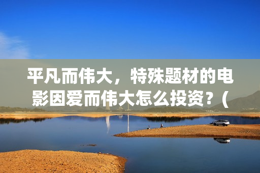 平凡而伟大，特殊题材的电影因爱而伟大怎么投资？(平凡而伟大,特点是什么)