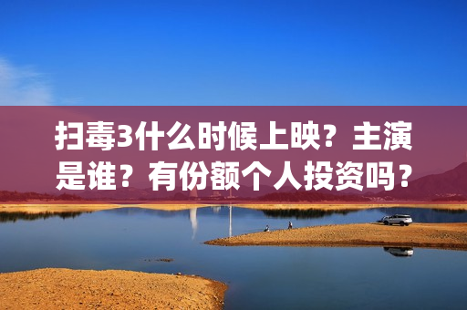 扫毒3什么时候上映？主演是谁？有份额个人投资吗？(扫毒3结局什么意思)
