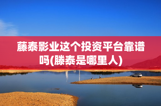 藤泰影业这个投资平台靠谱吗(滕泰是哪里人)