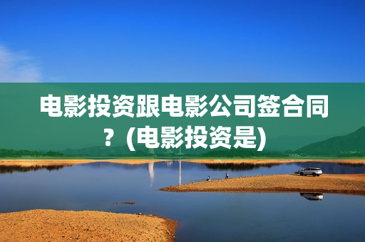 电影投资跟电影公司签合同？(电影投资是)