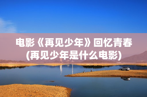 电影《再见少年》回忆青春(再见少年是什么电影)