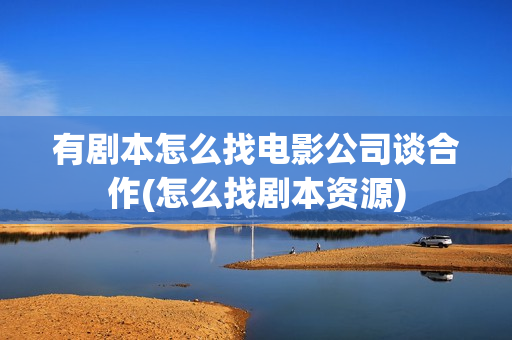有剧本怎么找电影公司谈合作(怎么找剧本资源)