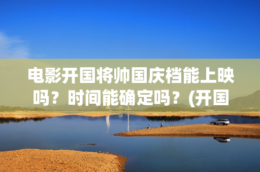 电影开国将帅国庆档能上映吗？时间能确定吗？(开国将帅电影上映时间)