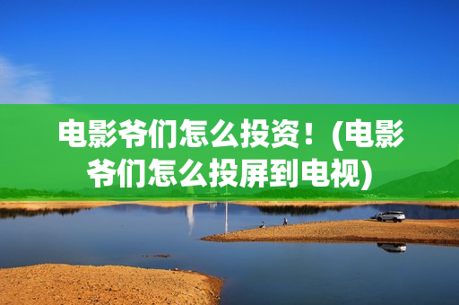 电影爷们怎么投资！(电影爷们怎么投屏到电视)