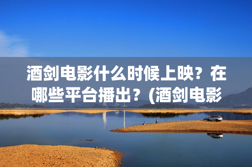 酒剑电影什么时候上映？在哪些平台播出？(酒剑电影百度百科)
