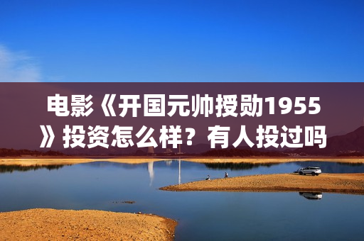 电影《开国元帅授勋1955》投资怎么样？有人投过吗(电影《开国元帅》)