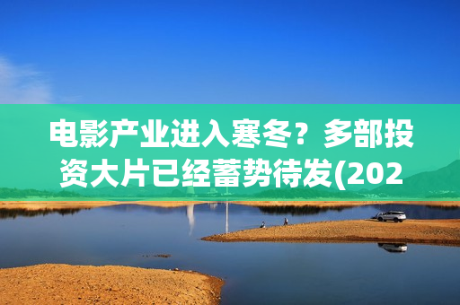 电影产业进入寒冬？多部投资大片已经蓄势待发(2021电影行业的寒冬)