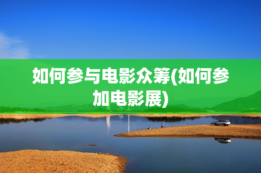 如何参与电影众筹(如何参加电影展)
