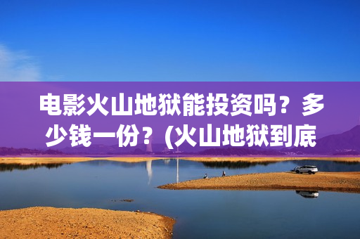 电影火山地狱能投资吗？多少钱一份？(火山地狱到底能不能上映)
