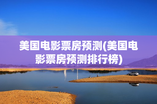 美国电影票房预测(美国电影票房预测排行榜)