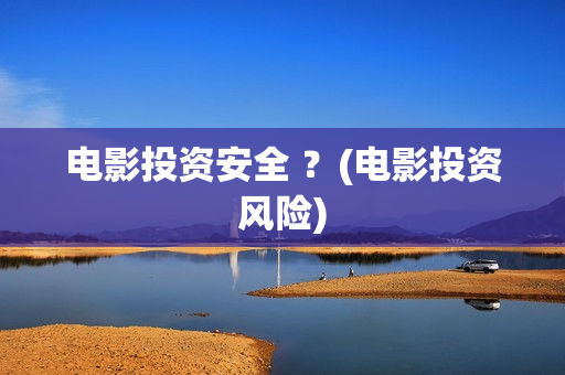 电影投资安全 ？(电影投资风险)