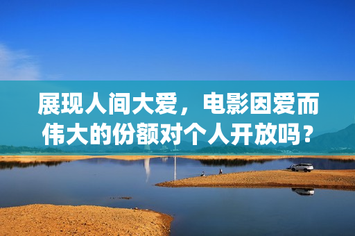 展现人间大爱，电影因爱而伟大的份额对个人开放吗？(表达人间大爱、人间真情的诗句)
