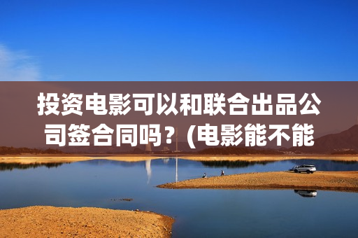 投资电影可以和联合出品公司签合同吗？(电影能不能投资)