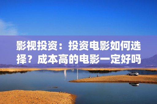 影视投资：投资电影如何选择？成本高的电影一定好吗？(影视投资主要做什么)