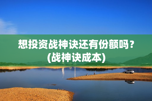 想投资战神诀还有份额吗？(战神诀成本)
