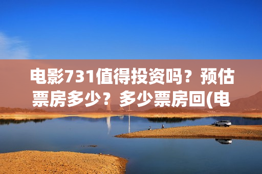 电影731值得投资吗？预估票房多少？多少票房回(电影731值得投资吗)