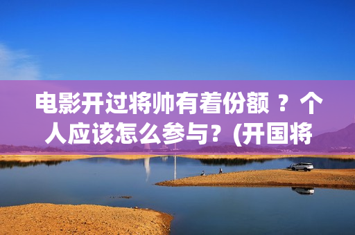 电影开过将帅有着份额 ？个人应该怎么参与？(开国将帅的电影)
