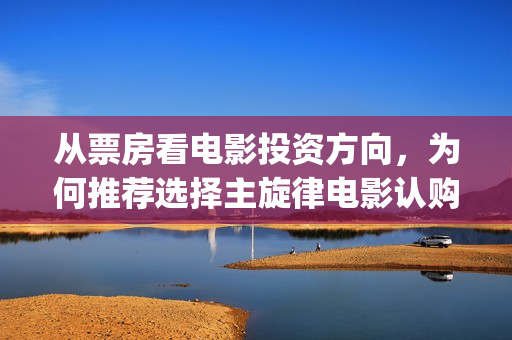 从票房看电影投资方向，为何推荐选择主旋律电影认购？(电影票房如何投资)