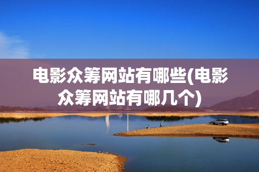 电影众筹网站有哪些(电影众筹网站有哪几个)