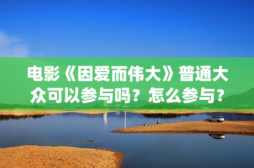 电影《因爱而伟大》普通大众可以参与吗？怎么参与？(因爱而伟大电影什么上映)
