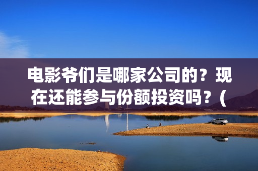 电影爷们是哪家公司的？现在还能参与份额投资吗？(爷们是哪年的电视剧)