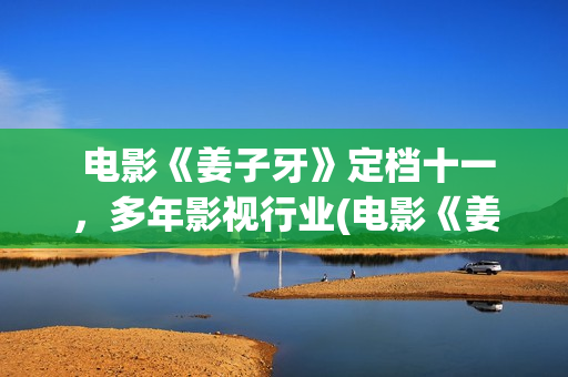  电影《姜子牙》定档十一，多年影视行业(电影《姜子牙》免费观看)