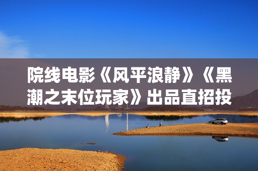 院线电影《风平浪静》《黑潮之末位玩家》出品直招投资(电影风平浪静电影免费)