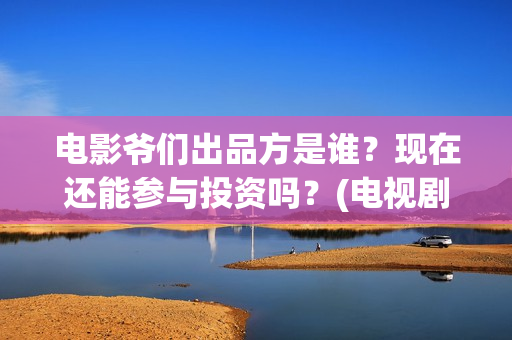 电影爷们出品方是谁？现在还能参与投资吗？(电视剧爷们导演)