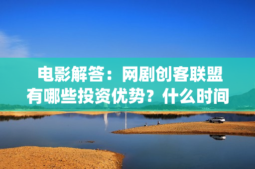  电影解答：网剧创客联盟有哪些投资优势？什么时间上映？(网民解析电影网)