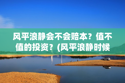 风平浪静会不会赔本？值不值的投资？(风平浪静时候)